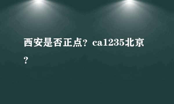 西安是否正点？ca1235北京？