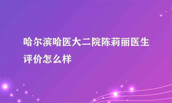 哈尔滨哈医大二院陈莉丽医生评价怎么样