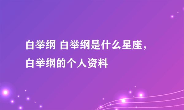 白举纲 白举纲是什么星座，白举纲的个人资料
