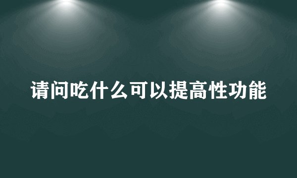 请问吃什么可以提高性功能