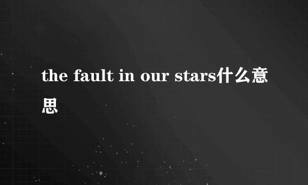the fault in our stars什么意思