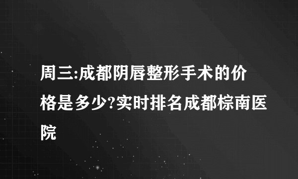 周三:成都阴唇整形手术的价格是多少?实时排名成都棕南医院