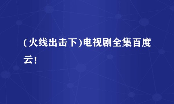 (火线出击下)电视剧全集百度云！