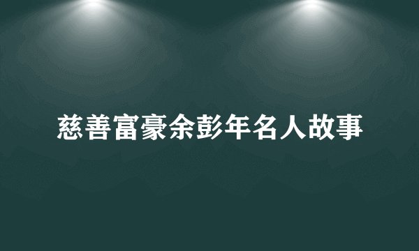 慈善富豪余彭年名人故事