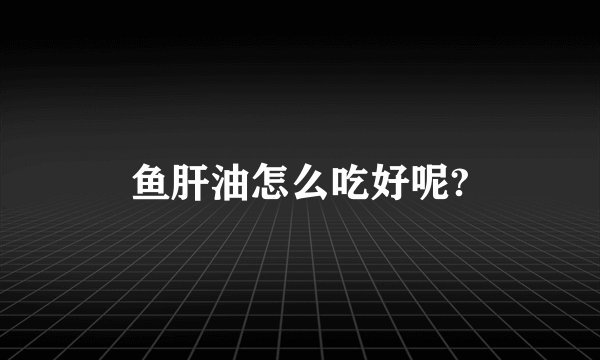 鱼肝油怎么吃好呢?
