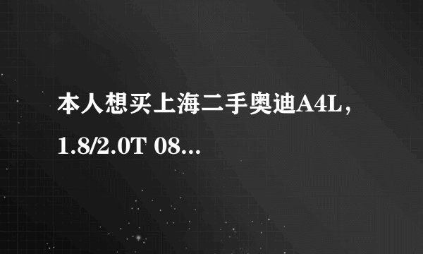 本人想买上海二手奥迪A4L，1.8/2.0T 08年 09年的车 大概最低可以什么价位买到