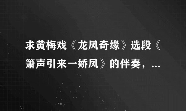 求黄梅戏《龙凤奇缘》选段《箫声引来一娇凤》的伴奏，不胜感激
