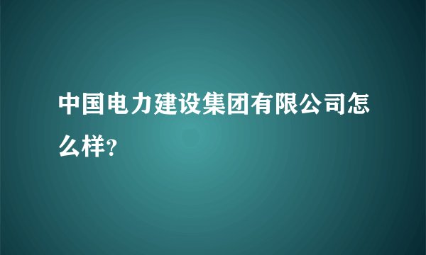 中国电力建设集团有限公司怎么样？