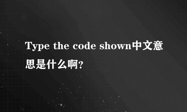 Type the code shown中文意思是什么啊？