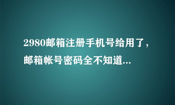 2980邮箱注册手机号给用了，邮箱帐号密码全不知道，求解？