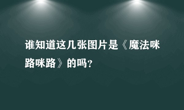 谁知道这几张图片是《魔法咪路咪路》的吗？