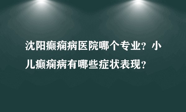 沈阳癫痫病医院哪个专业？小儿癫痫病有哪些症状表现？