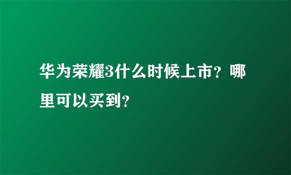 华为荣耀3什么时候上市？哪里可以买到？
