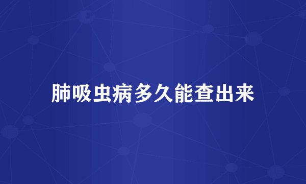 肺吸虫病多久能查出来