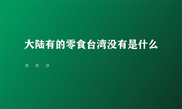 大陆有的零食台湾没有是什么。。。