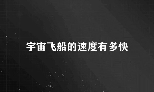 宇宙飞船的速度有多快