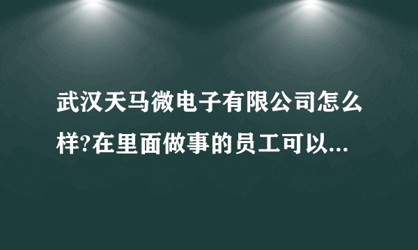 武汉天马微电子有限公司怎么样?在里面做事的员工可以说下情况吗？