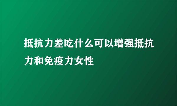 抵抗力差吃什么可以增强抵抗力和免疫力女性