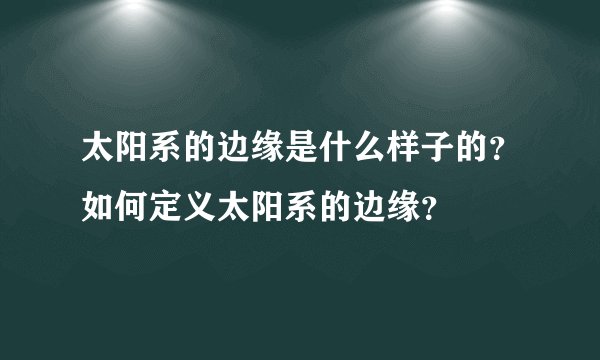 太阳系的边缘是什么样子的？如何定义太阳系的边缘？