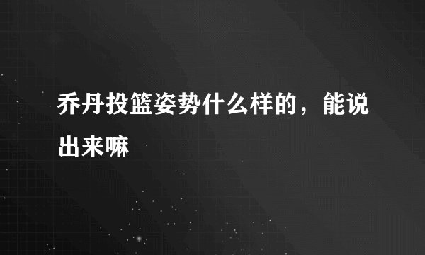 乔丹投篮姿势什么样的，能说出来嘛