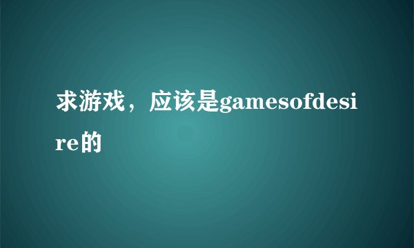 求游戏，应该是gamesofdesire的