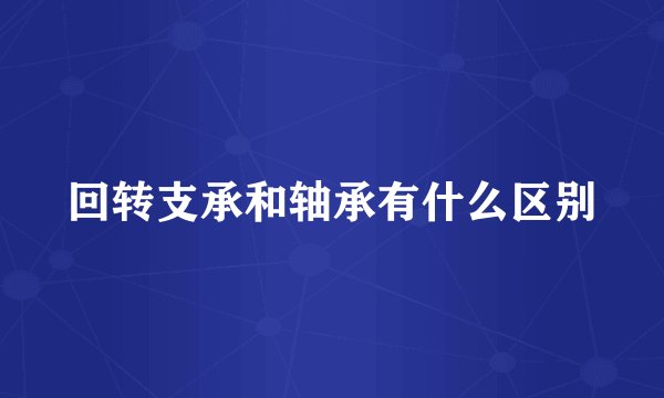 回转支承和轴承有什么区别