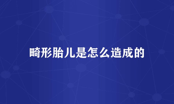 畸形胎儿是怎么造成的
