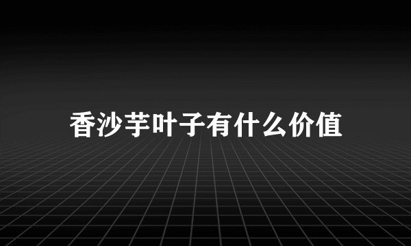 香沙芋叶子有什么价值