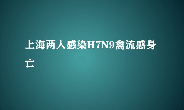 上海两人感染H7N9禽流感身亡