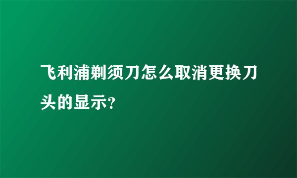 飞利浦剃须刀怎么取消更换刀头的显示？