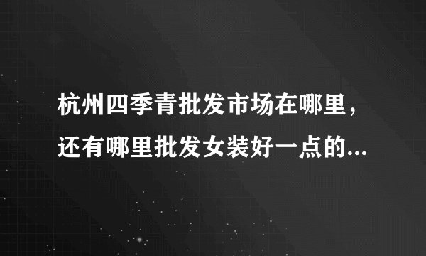 杭州四季青批发市场在哪里，还有哪里批发女装好一点的，大家推荐一下呗