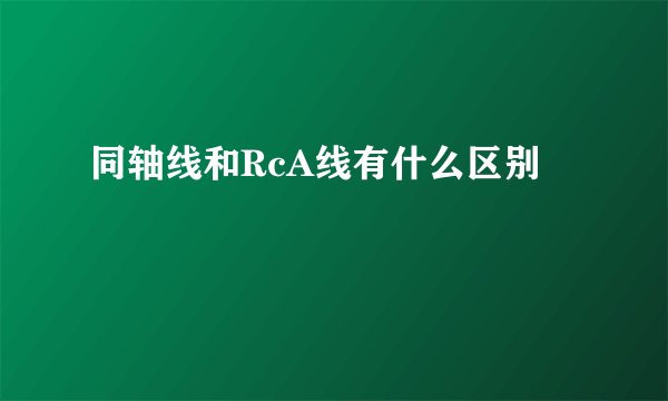 同轴线和RcA线有什么区别