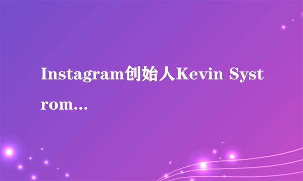 Instagram创始人Kevin Systrom 是个什么样的人？