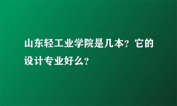 山东轻工业学院是几本？它的设计专业好么？