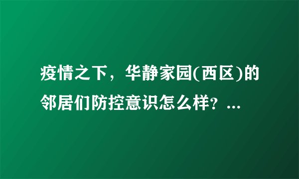 疫情之下，华静家园(西区)的邻居们防控意识怎么样？小区的防疫措施做得如何？