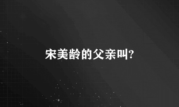 宋美龄的父亲叫?