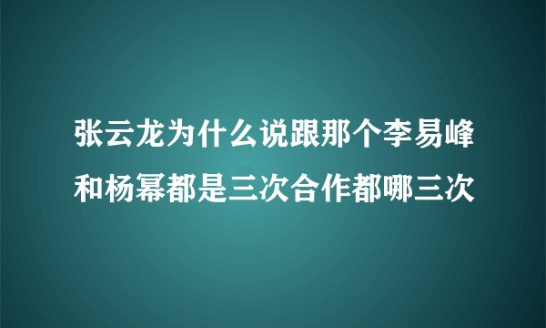 张云龙为什么说跟那个李易峰和杨幂都是三次合作都哪三次