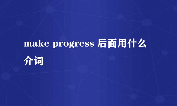 make progress 后面用什么介词