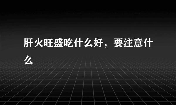 肝火旺盛吃什么好，要注意什么