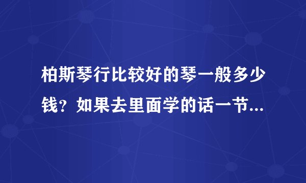 柏斯琴行比较好的琴一般多少钱？如果去里面学的话一节课大概多少钱,