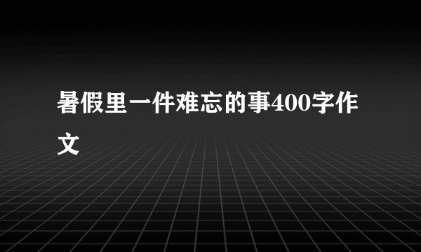 暑假里一件难忘的事400字作文