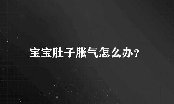 宝宝肚子胀气怎么办？