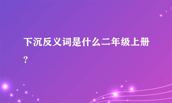 下沉反义词是什么二年级上册？