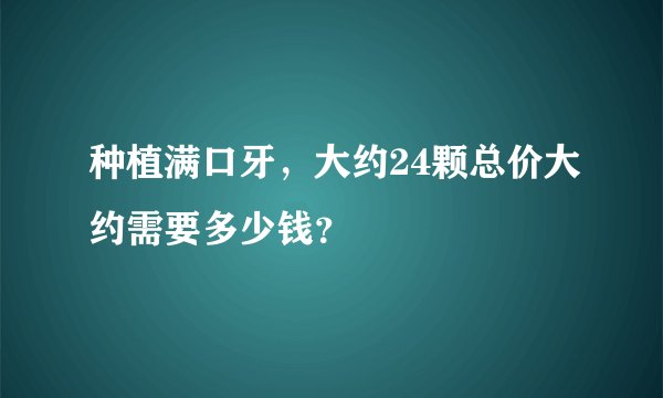 种植满口牙，大约24颗总价大约需要多少钱？