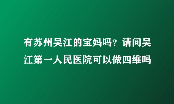 有苏州吴江的宝妈吗？请问吴江第一人民医院可以做四维吗