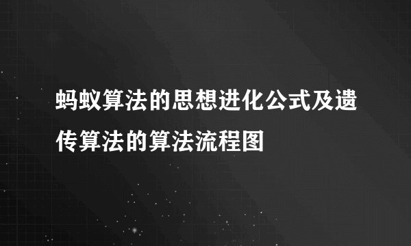 蚂蚁算法的思想进化公式及遗传算法的算法流程图