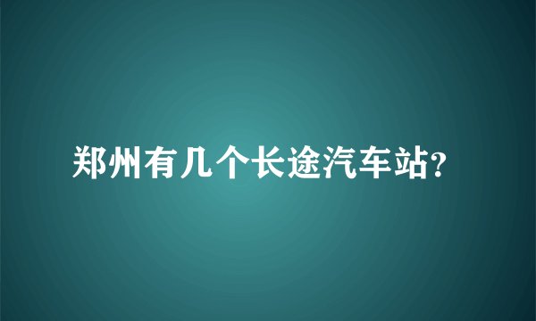 郑州有几个长途汽车站?