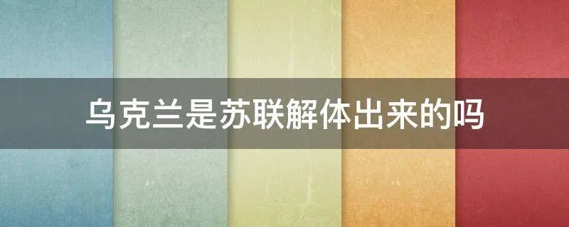 乌克兰是苏联解体出来的吗