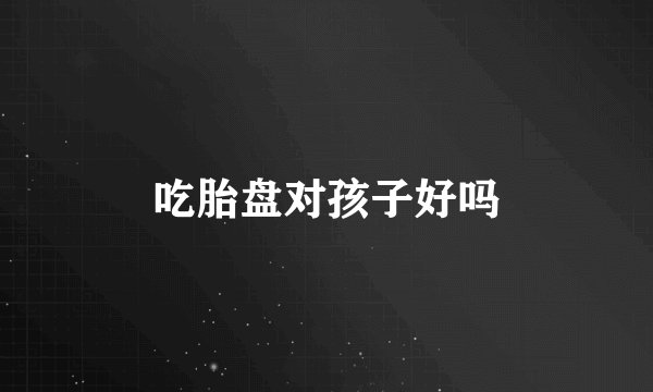 吃胎盘对孩子好吗