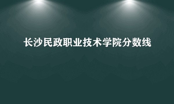 长沙民政职业技术学院分数线